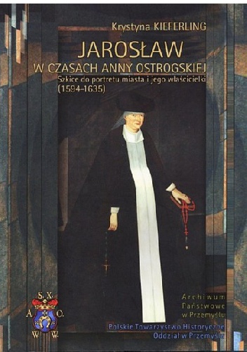 Jarosław w czasach Anny Ostrogskiej. Szkice do portretu miasta i jego właścicielki (1594-1635) - Krystyna Kieferling