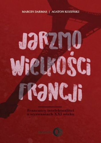 Jarzmo wielkości Francji. Francuscy intelektualiści o wyzwaniach XXI wieku - Marcin Darmas, Agaton Koziński