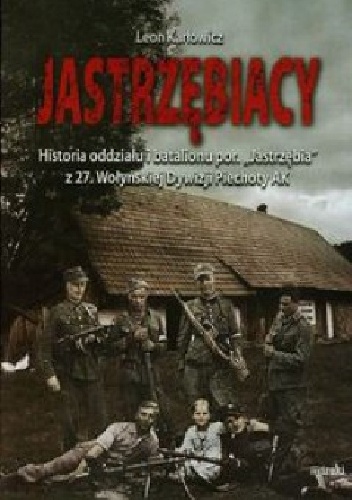 Jastrzębiacy. Historia oddziału i batalionu por. „Jastrzębia” z 27. Wołyńskiej Dywizji Piechoty AK. - Leon Karłowicz