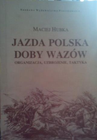 Jazda polska doby Wazów: organizacja, uzbrojenie, taktyka - Maciej Roman Hubka