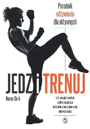 Jedz i trenuj. Poradnik odżywiania dla aktywnych - Nancy Clark