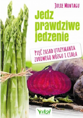 Jedz prawdziwe jedzenie. Pięć zasad utrzymania zdrowego mózgu i ciała - Julie Montagu