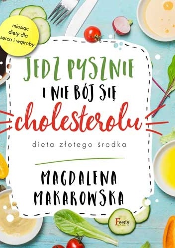 Jedz pysznie i nie bój się cholesterolu. Dieta złotego środka - Magdalena Makarowska