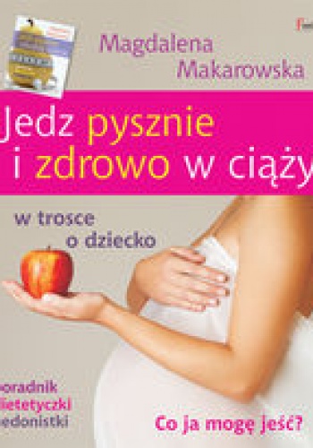Jedz pysznie i zdrowo w ciąży. Co ja mogę jeść? w trosce o dziecko, poradnik dietetyczki hedonistki - Magdalena Makarowska