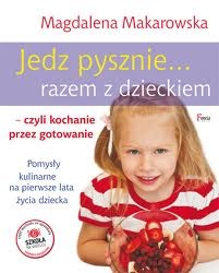 Jedz pysznie razem z dzieckiem, czyli kochanie przez gotowanie - Magdalena Makarowska