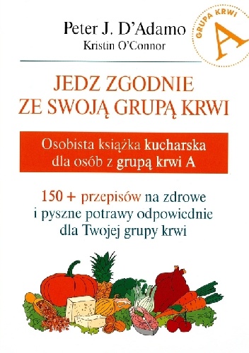 Jedz zgodnie ze swoją grupą krwi. Osobista książka kucharska dla osób z grupą krwi A - Peter J. D'Adamo, Kristin O'Connor