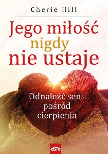 Jego miłość nigdy nie ustaje. Odnaleźć sens pośród cierpienia - Cherie Hill