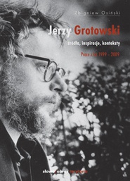 Jerzy Grotowski. Źródła, inspiracje, konteksty. Prace z lat 1999–2009 - Zbigniew Osiński (teatrolog)