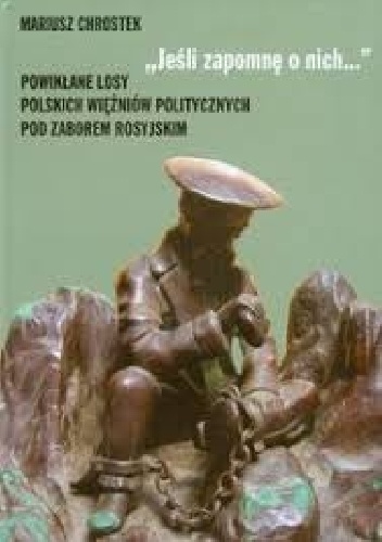 "Jeśli zapomnę o nich...": Powikłane losy polskich więźniów politycznych pod zaborem rosyjskim - Mariusz Chrostek