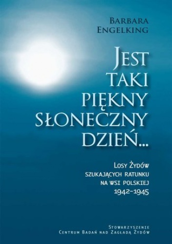 Jest taki piękny słoneczny dzień... Losy Żydów szukających ratunku na wsi polskiej 1942-1945 - Barbara Engelking Prof.