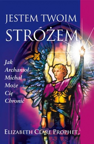 Jestem Twoim Stróżem: Jak Archanioł Michał Może Cię Chronić - Elizabeth Clare Prophet