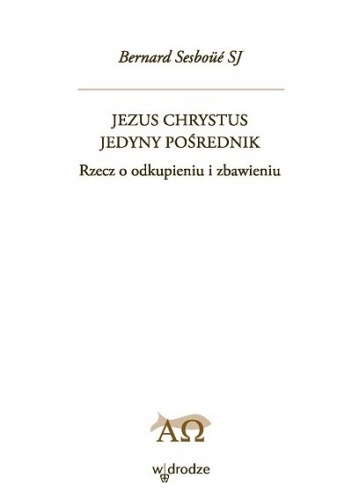 Jezus Chrystus jedyny pośrednik. Rzecz o odkupieniu i zbawieniu. Tom 1 - Bernard Sesboüé SJ