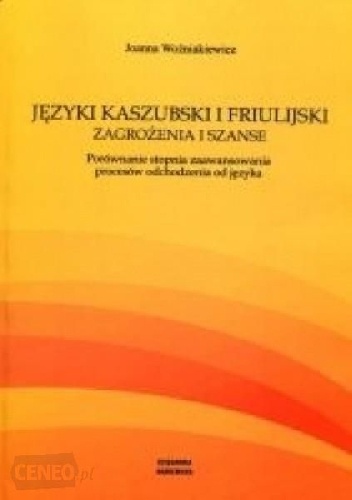 Języki kaszubski i friulijski. Zagrożenia i szanse. Porównanie stopnia zaawansowania procesów odchodzenia od języka - Joanna Woźniakiewicz