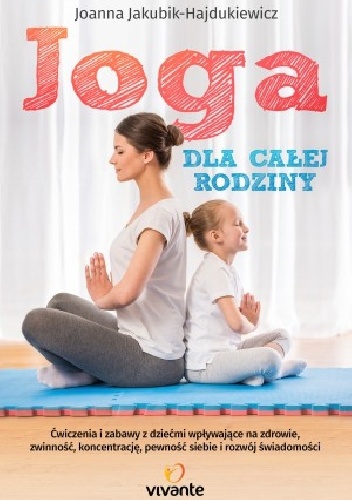 Joga dla całej rodziny, Ćwiczenia i zabawy z dziećmi wpływające na zdrowie, zwinność, koncentrację, pewność siebie i rozwój świadomości - Joanna Jakubik-Hajdukiewicz