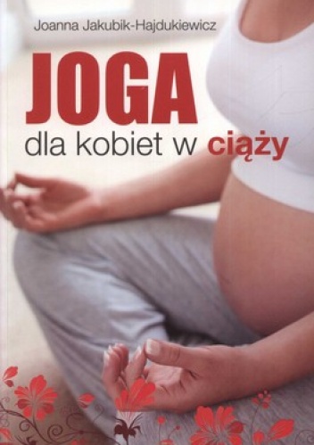 Joga dla kobiet w ciąży. Integracja ciała, emocji i umysłu - Joanna Jakubik-Hajdukiewicz
