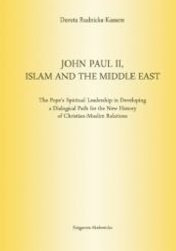 John Paul II, Islam and the Middle East. The Pope's Spiritual Leadership in Developing a Dialogical Path for the New History of Christian-Muslim Relations - Dorota Rudnicka-Kassem
