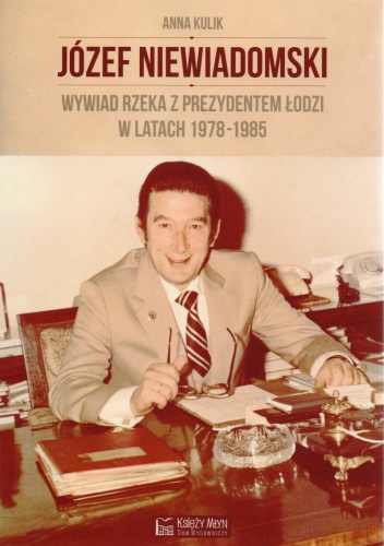 Józef Niewiadomski. Wywiad rzeka z prezydentem w Łodzi - Anna Kulik