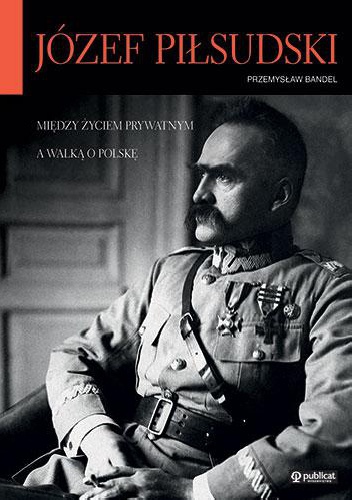 Józef Piłsudski. Między życiem prywatnym a walką o Polskę - Przemysław Bandel