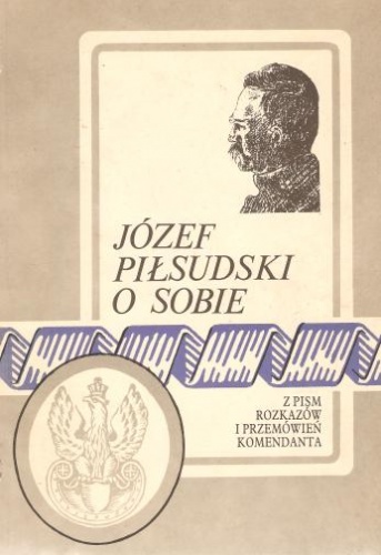 Józef Piłsudski o sobie. Z pism, rozkazów i przemówień komendanta - Józef Piłsudski