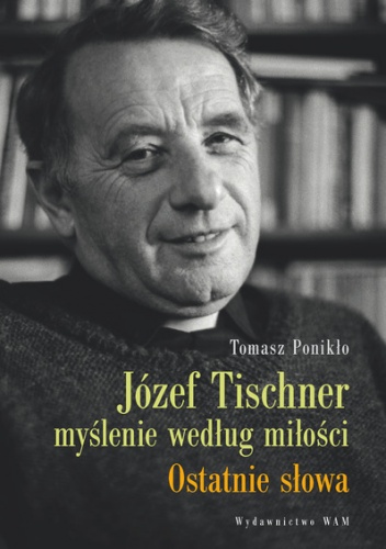 Józef Tischner - myślenie według miłości. Ostatnie słowa - Tomasz Ponikło