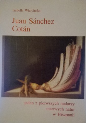 Juan Sánchez Cotán. Jeden z pierwszych malarzy martwych natur w Hiszpanii - Izabella Wiercińska