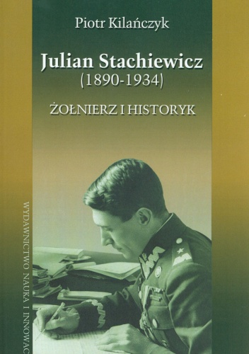 Julian Stachiewicz (1890-1934). Żołnierz i historyk - Piotr Kilańczyk