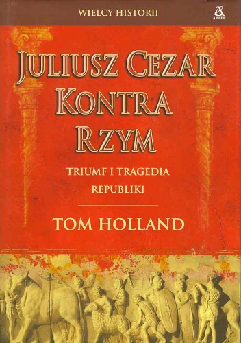 Juliusz Cezar kontra Rzym, Triumf i tragedia republiki - Tom Holland