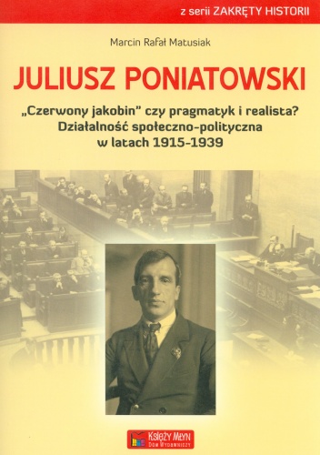 Juliusz Poniatowski. "Czerwony jakobin" czy pragmatyk i realista? Działalność społeczno-polityczna w latach 1915-1939 - Marcin Rafał Matusiak