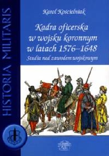 Kadra oficerska w wojsku koronnym w latach 1576–1648. Studia nad zawodem wojskowym - Karol Kościelak