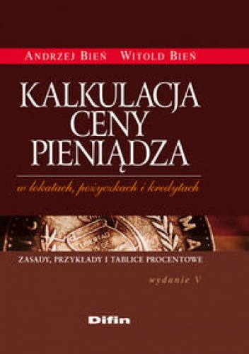 Kalkulacja ceny pieniądza w lokatach, pożyczkach i kredytach /zasady, przykłady i tablice procen - Witold Bień, Andrzej Bień