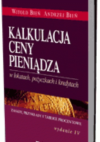 Kalkulacja ceny pieniądza w lokatach, pożyczkach i kredytach. Zasady, przykłady i tablice procentowe. Wydanie 4 - Witold Bień, Andrzej Bień