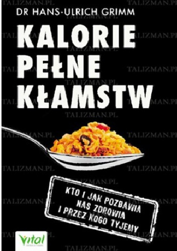 Kalorie pełne kłamstw.  Kto i jak pozbawia nas zdrowia i przez kogo tyjemy - Hans-Ulrich Grimm