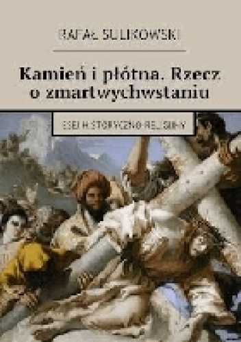 Kamień i płótna. Rzecz o zmartwychwstaniu Esej historyczno-religijny - Rafał Sulikowski
