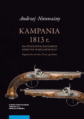 Kampania 1813 r. na północnym zachodzie Księstwa Warszawskiego. Napoleońska twierdza Toruń - Andrzej Nieuważny