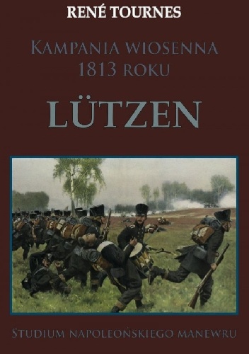 Kampania wiosenna 1813 roku. Lutzen. Studium napoleońskiego manewru - Rene Tournes