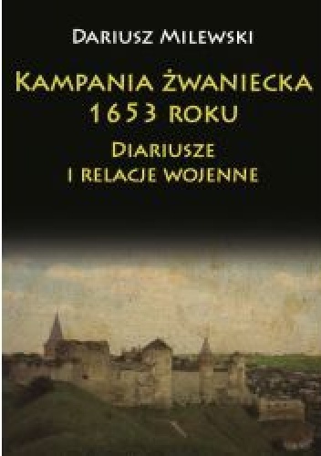 Kampania żwaniecka 1653 roku. Diariusze i relacje wojenne - Dariusz Milewski