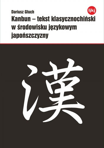 Kanbun - tekst klasycznochiński w środowisku językowym japońszczyzny. Grafemiczna pragmatyka kontaktu dwujęzycznego a skodyfikowane procedury prze... - Dariusz Głuch