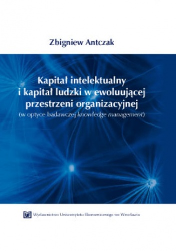 Kapitał intelektualny i kapitał ludzki w ewoluującej przestrzeni organizacyjnej - Zbigniew Antczak