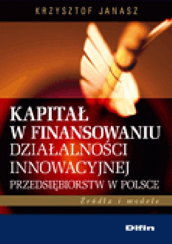 Kapitał w finansowaniu działalności innowacyjnej przedsiębiorstw w Polsce. Źródła i modele - Krzysztof Janasz