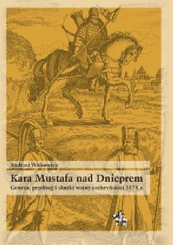 Kara Mustafa nad Dnieprem. Geneza, przebieg i skutki wojny czehryńskiej 1678 r. - Andrzej Witkowicz
