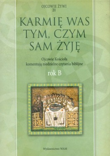 Karmię Was tym, czym sam żyję. Ojcowie Kościła komentują niedzielne czytania biblijne. Rok B - Marek Starowieyski