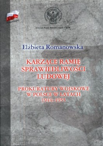 Karzące ramię sprawiedliwości ludowej. Prokuratury wojskowe w Polsce w latach 1944-1955 - Elżbieta Romanowska