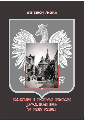 Kaszubi i słupski proces Jana Bauera w 1932 roku : z dziejów polskiego ruchu narodowego na Pomorzu Zachodnim - Wojciech Skóra