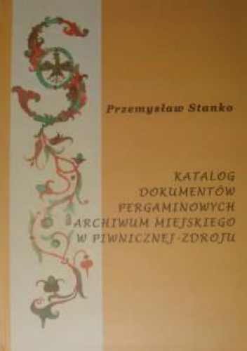 Katalog dokumentów pergaminowych archiwum miejskiego w Piwnicznej-Zdroju - Przemysław Stanko