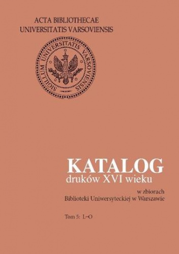 Katalog druków XVI wieku w zbiorach Biblioteki Uniwersyteckiej w Warszawie. Tom 5: L-O - Halina Mieczkowska