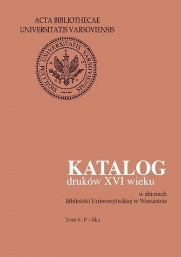 Katalog druków XVI wieku w zbiorach Biblioteki Uniwersyteckiej w Warszawie. Tom 6: P-Ska - Halina Mieczkowska