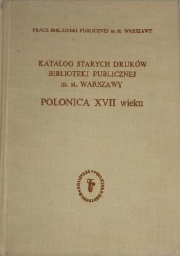 Katalog starych druków Biblioteki Publicznej m.st. Warszawy. Cz. III: Polonica XVII wieku - Jadwiga Rudnicka