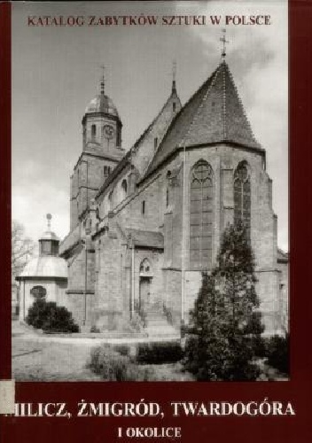 Katalog zabytków sztuki w Polsce: seria nowa. T. 4, Województwo Wrocławskie. Zeszyt 3: Milicz, Żmigród, Twardogóra i okolice - praca zbiorowa