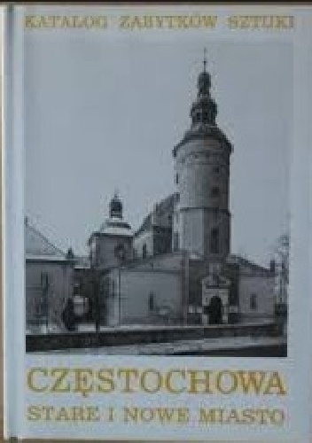 Katalog zabytków sztuki w Polsce: seria nowa. T. 6, Miasto Częstochowa. Cz. 1, Stare i Nowe Miasto, Częstochówka i przedmieścia - praca zbiorowa
