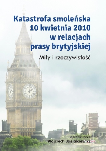 Katastrofa smoleńska 10 kwietnia 2010 w relacjach prasy brytyjskiej. Mity i rzeczywistość - Wojciech Jasiakiewicz